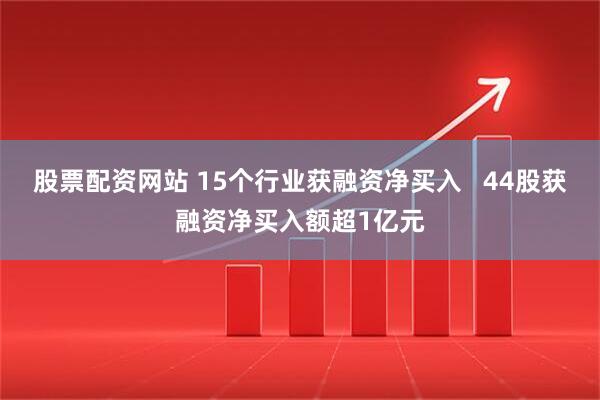 股票配资网站 15个行业获融资净买入   44股获融资净买入额超1亿元