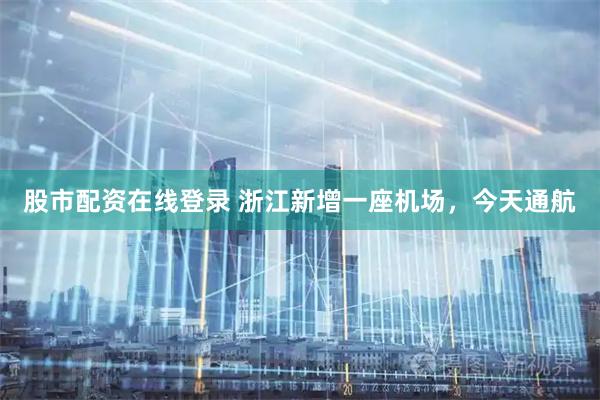 股市配资在线登录 浙江新增一座机场，今天通航