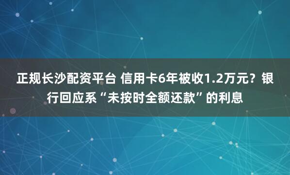 正规长沙配资平台 信用卡6年被收1.2万元？银行回应系“未按时全额还款”的利息