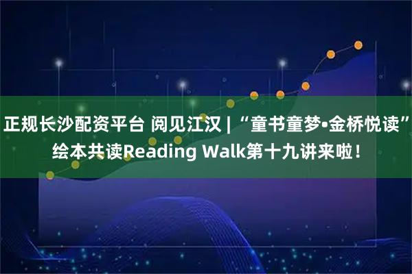 正规长沙配资平台 阅见江汉 | “童书童梦•金桥悦读”绘本共读Reading Walk第十九讲来啦！