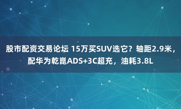 股市配资交易论坛 15万买SUV选它？轴距2.9米，配华为乾崑ADS+3C超充，油耗3.8L