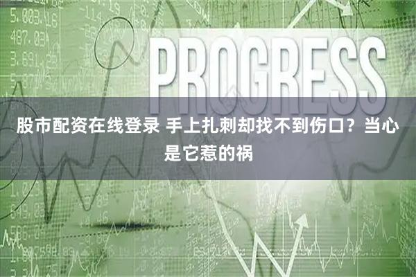 股市配资在线登录 手上扎刺却找不到伤口？当心是它惹的祸