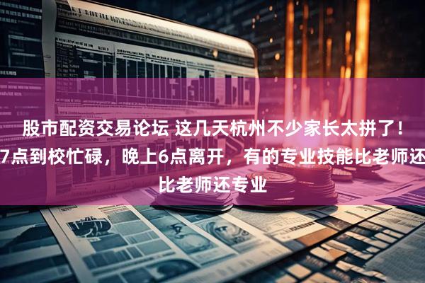 股市配资交易论坛 这几天杭州不少家长太拼了！早上7点到校忙碌，晚上6点离开，有的专业技能比老师还专业