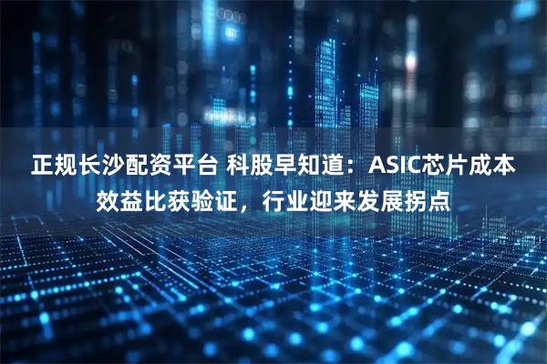 正规长沙配资平台 科股早知道：ASIC芯片成本效益比获验证，行业迎来发展拐点