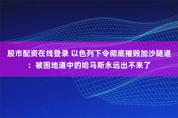 股市配资在线登录 以色列下令彻底摧毁加沙隧道：被困地道中的哈马斯永远出不来了