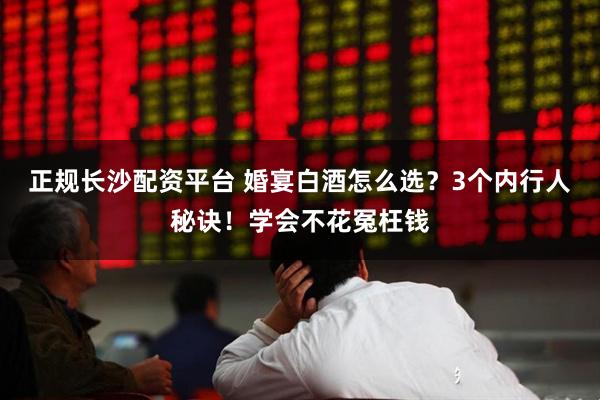 正规长沙配资平台 婚宴白酒怎么选？3个内行人秘诀！学会不花冤枉钱