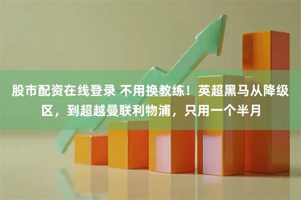 股市配资在线登录 不用换教练！英超黑马从降级区，到超越曼联利物浦，只用一个半月