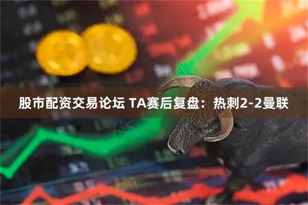 股市配资交易论坛 TA赛后复盘：热刺2-2曼联