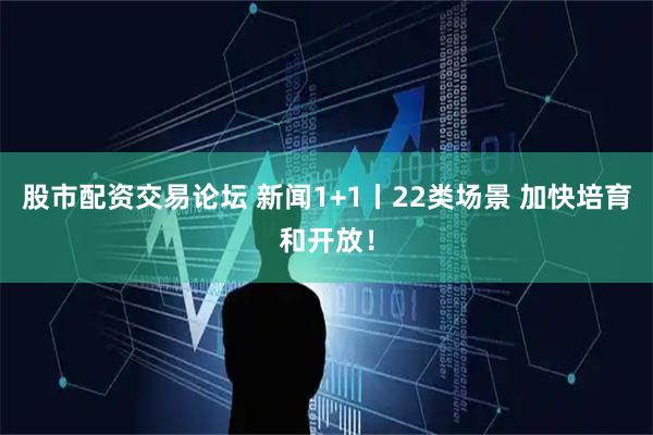 股市配资交易论坛 新闻1+1丨22类场景 加快培育和开放！