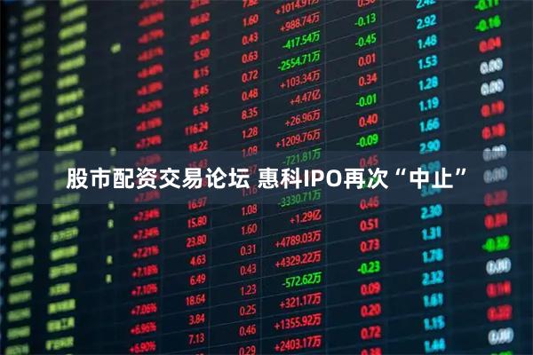 股市配资交易论坛 惠科IPO再次“中止”