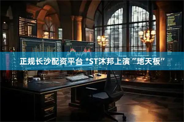 正规长沙配资平台 *ST沐邦上演“地天板”