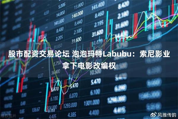 股市配资交易论坛 泡泡玛特Labubu：索尼影业拿下电影改编权