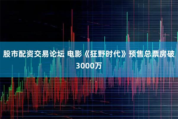 股市配资交易论坛 电影《狂野时代》预售总票房破3000万