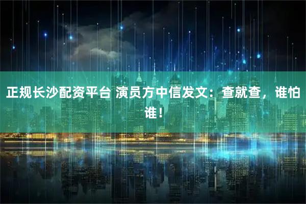 正规长沙配资平台 演员方中信发文：查就查，谁怕谁！