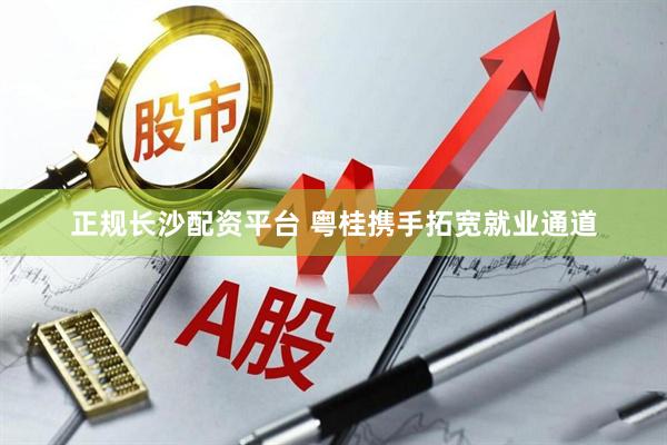 正规长沙配资平台 粤桂携手拓宽就业通道