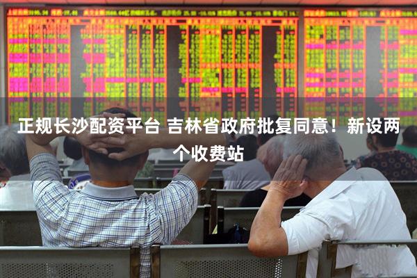 正规长沙配资平台 吉林省政府批复同意！新设两个收费站