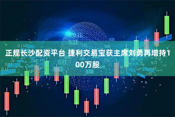 正规长沙配资平台 捷利交易宝获主席刘勇再增持100万股