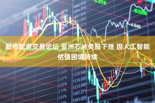 股市配资交易论坛 亚洲芯片类股下挫 因人工智能估值困境持续