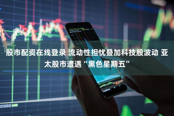 股市配资在线登录 流动性担忧叠加科技股波动 亚太股市遭遇“黑色星期五”