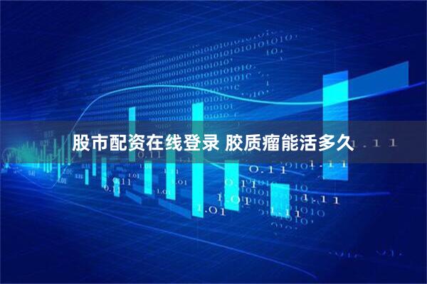 股市配资在线登录 胶质瘤能活多久