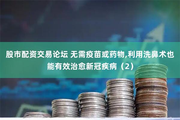 股市配资交易论坛 无需疫苗或药物,利用洗鼻术也能有效治愈新冠疾病（2）