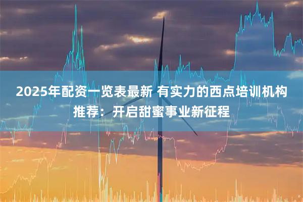 2025年配资一览表最新 有实力的西点培训机构推荐：开启甜蜜事业新征程