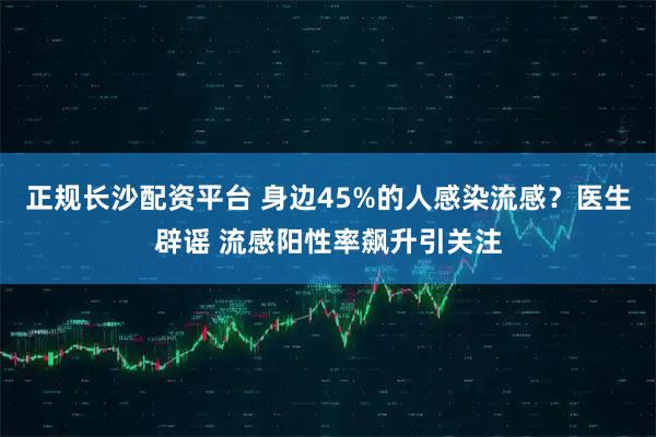 正规长沙配资平台 身边45%的人感染流感？医生辟谣 流感阳性率飙升引关注