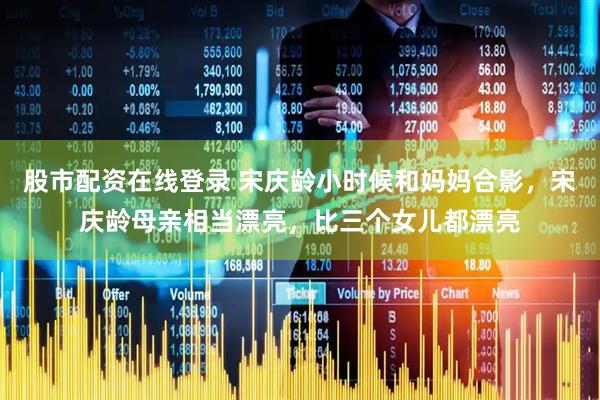 股市配资在线登录 宋庆龄小时候和妈妈合影，宋庆龄母亲相当漂亮，比三个女儿都漂亮