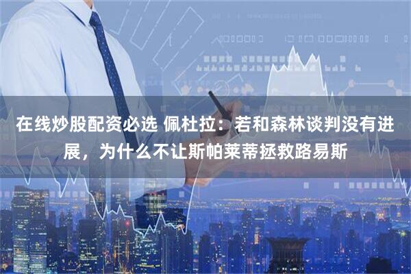 在线炒股配资必选 佩杜拉：若和森林谈判没有进展，为什么不让斯帕莱蒂拯救路易斯