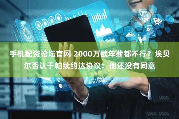 手机配资论坛官网 2000万欧年薪都不行？埃贝尔否认于帕续约达协议：他还没有同意