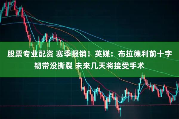 股票专业配资 赛季报销！英媒：布拉德利前十字韧带没撕裂 未来几天将接受手术