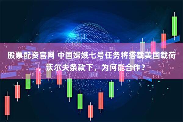 股票配资官网 中国嫦娥七号任务将搭载美国载荷，沃尔夫条款下，为何能合作？