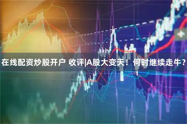 在线配资炒股开户 收评|A股大变天！何时继续走牛？