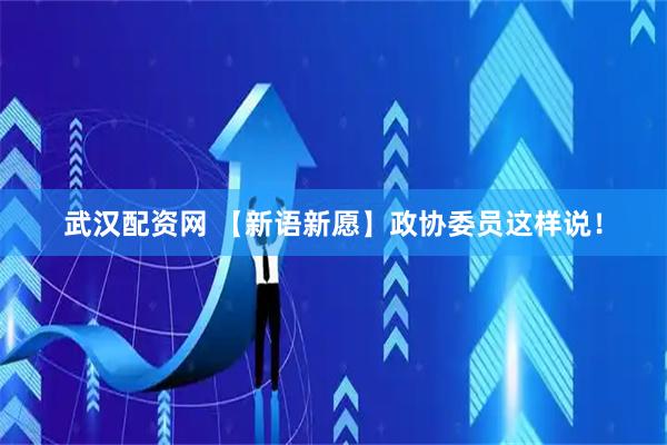 武汉配资网 【新语新愿】政协委员这样说！