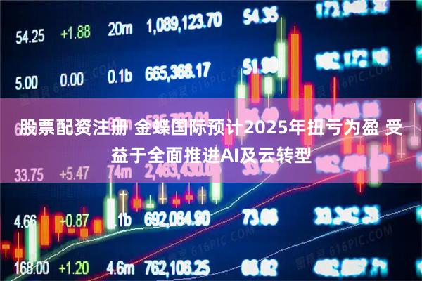 股票配资注册 金蝶国际预计2025年扭亏为盈 受益于全面推进AI及云转型