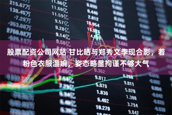 股票配资公司网站 甘比晒与郑秀文李现合影，着粉色衣服温婉，姿态略显拘谨不够大气