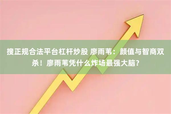 搜正规合法平台杠杆炒股 廖雨苇：颜值与智商双杀！廖雨苇凭什么炸场最强大脑？