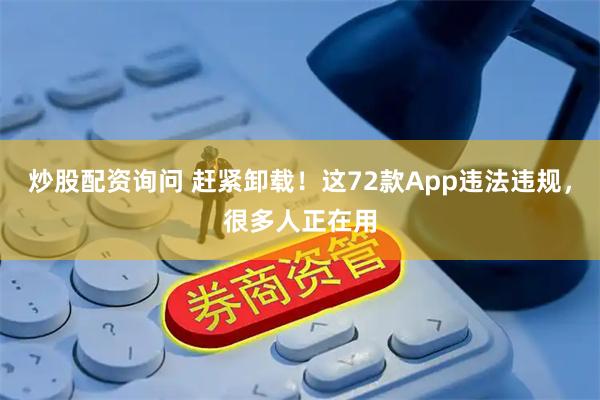 炒股配资询问 赶紧卸载！这72款App违法违规，很多人正在用