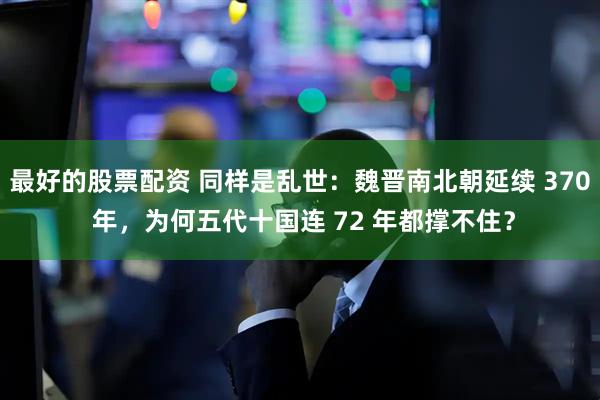 最好的股票配资 同样是乱世：魏晋南北朝延续 370 年，为何五代十国连 72 年都撑不住？