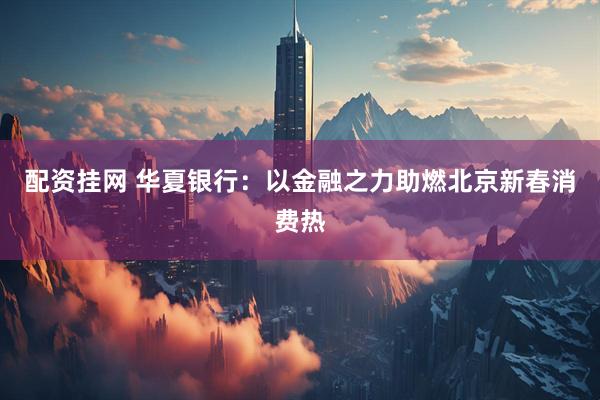 配资挂网 华夏银行：以金融之力助燃北京新春消费热