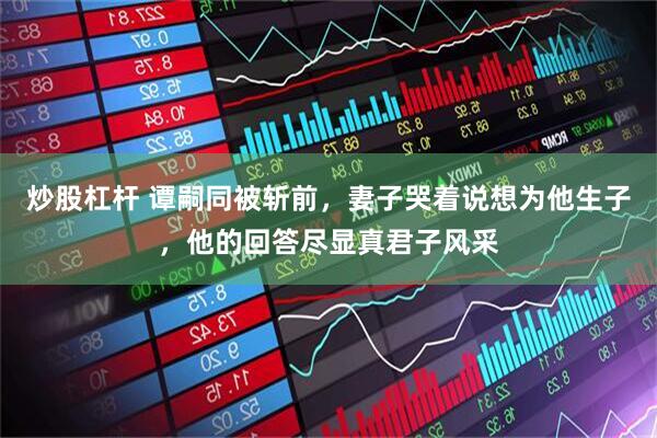 炒股杠杆 谭嗣同被斩前，妻子哭着说想为他生子，他的回答尽显真君子风采