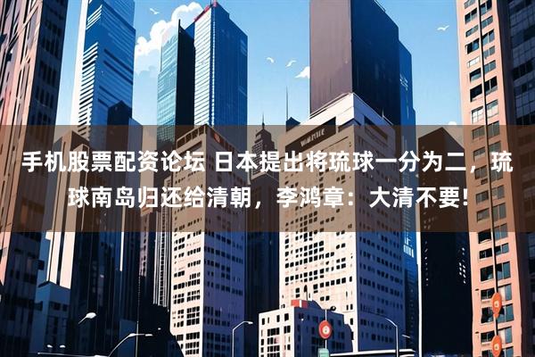 手机股票配资论坛 日本提出将琉球一分为二，琉球南岛归还给清朝，李鸿章：大清不要!