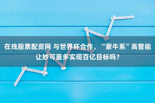 在线股票配资网 与世界杯合作，“蒙牛系”高管能让妙可蓝多实现百亿目标吗？