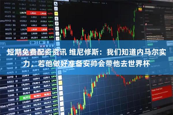 短期免费配资资讯 维尼修斯：我们知道内马尔实力，若他做好准备安帅会带他去世界杯