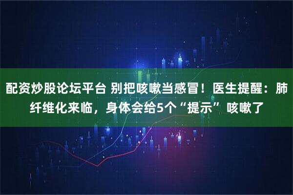 配资炒股论坛平台 别把咳嗽当感冒！医生提醒：肺纤维化来临，身体会给5个“提示” 咳嗽了