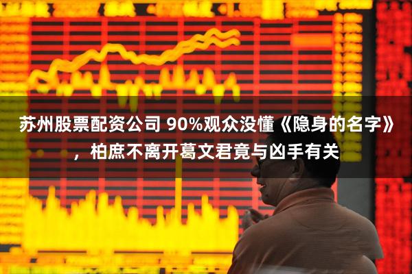 苏州股票配资公司 90%观众没懂《隐身的名字》，柏庶不离开葛文君竟与凶手有关