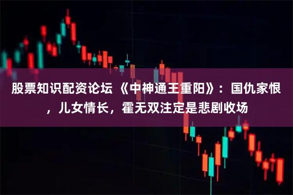 股票知识配资论坛 《中神通王重阳》：国仇家恨，儿女情长，霍无双注定是悲剧收场