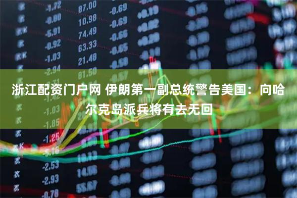 浙江配资门户网 伊朗第一副总统警告美国：向哈尔克岛派兵将有去无回