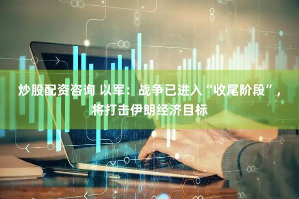 炒股配资咨询 以军：战争已进入“收尾阶段”，将打击伊朗经济目标