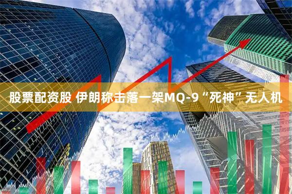 股票配资股 伊朗称击落一架MQ-9“死神”无人机